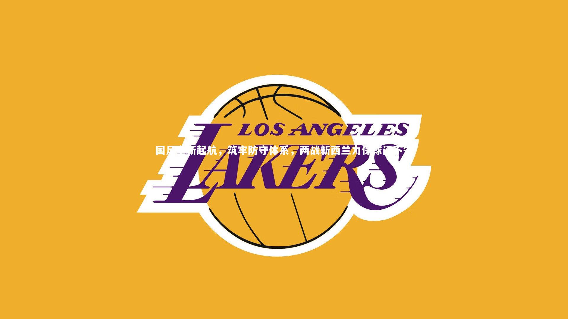 国足全新起航,筑牢防守体系,两战新西兰力保球门不失