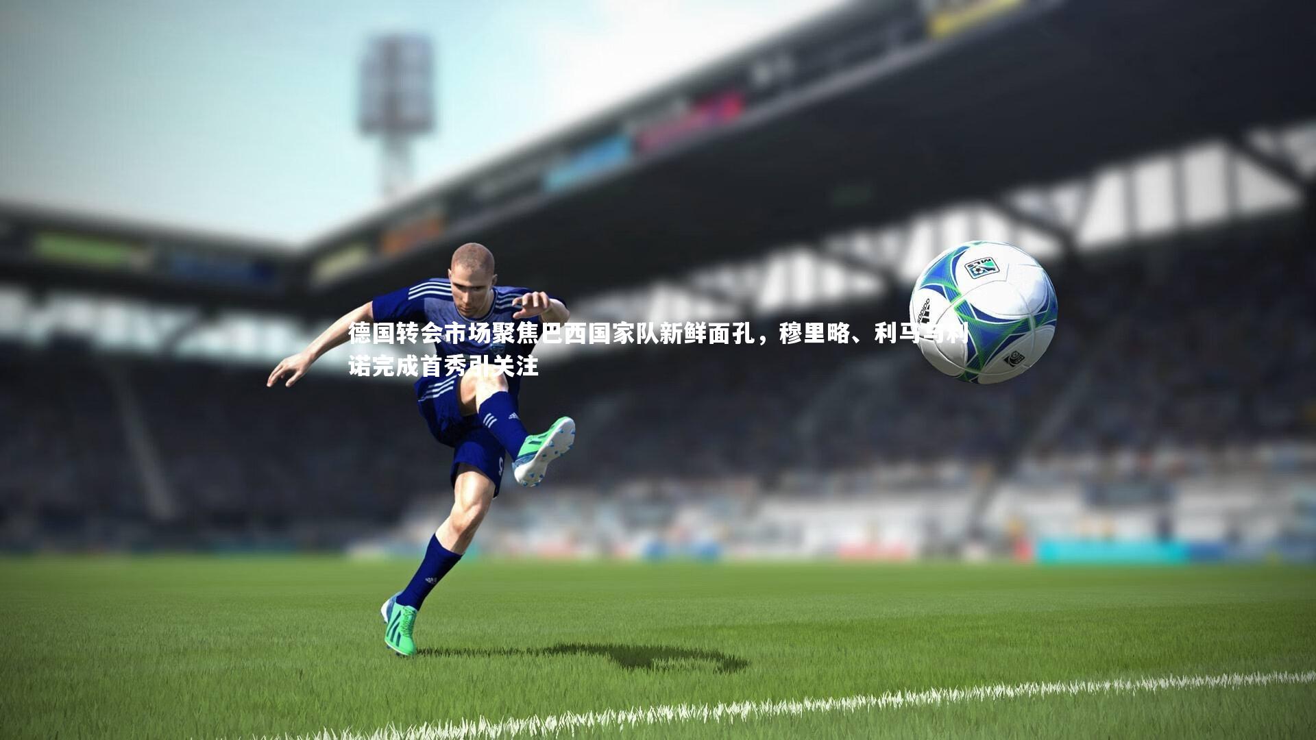 德国转会市场聚焦巴西国家队新鲜面孔，穆里略、利马与利诺完成首秀引关注