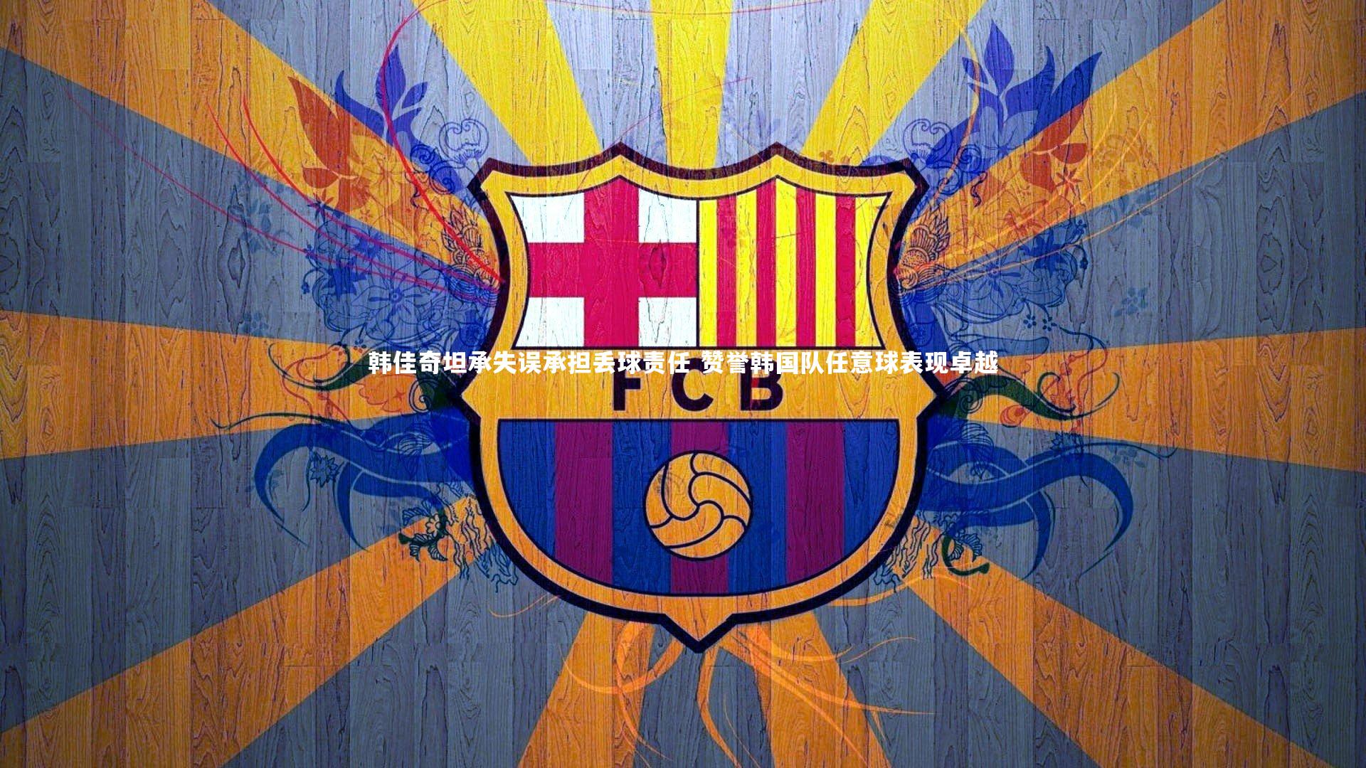 韩佳奇坦承失误承担丢球责任 赞誉韩国队任意球表现卓越