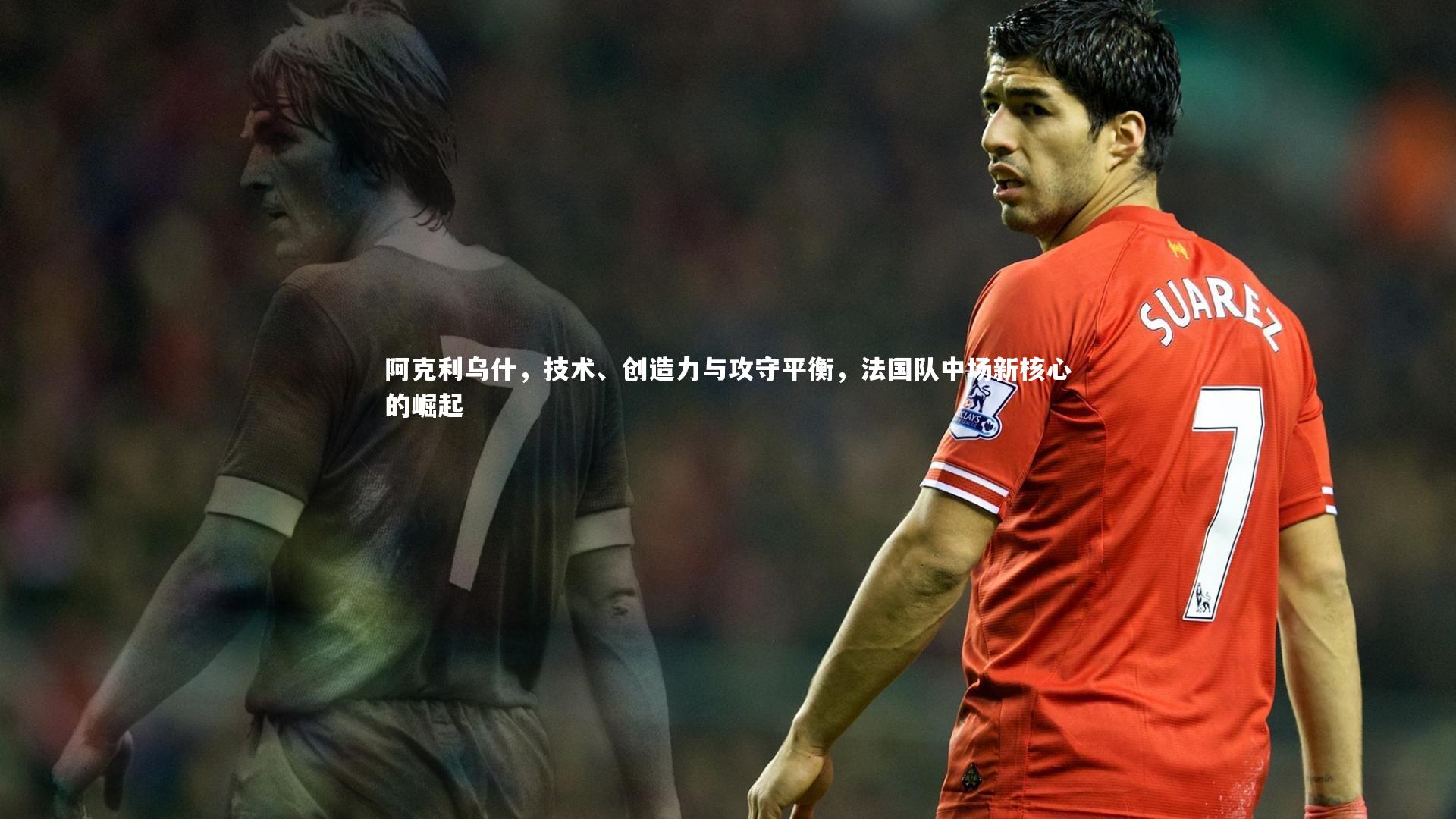 阿克利乌什，技术、创造力与攻守平衡，法国队中场新核心的崛起