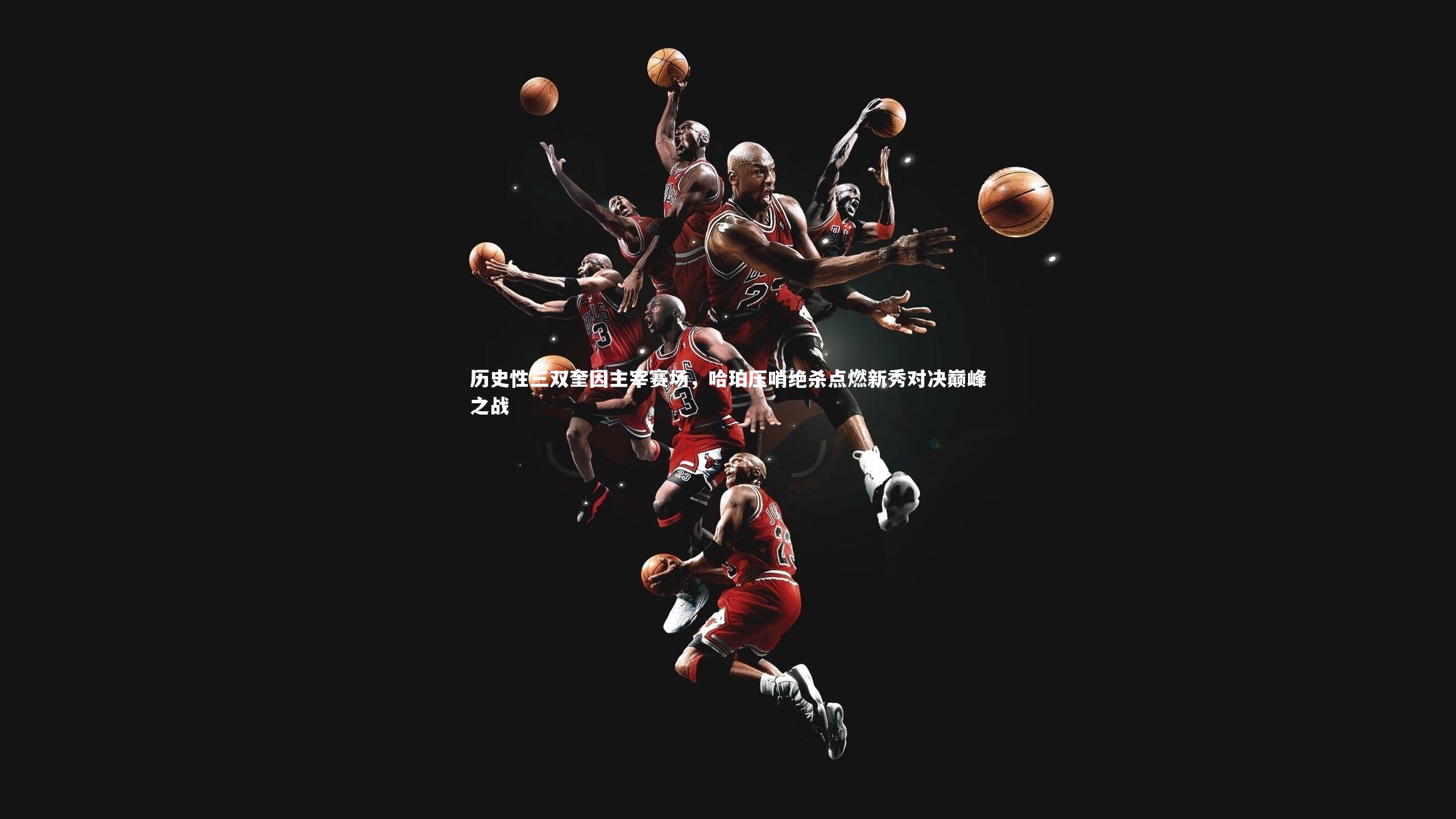 皇冠官方网-历史性三双奎因主宰赛场，哈珀压哨绝杀点燃新秀对决巅峰之战