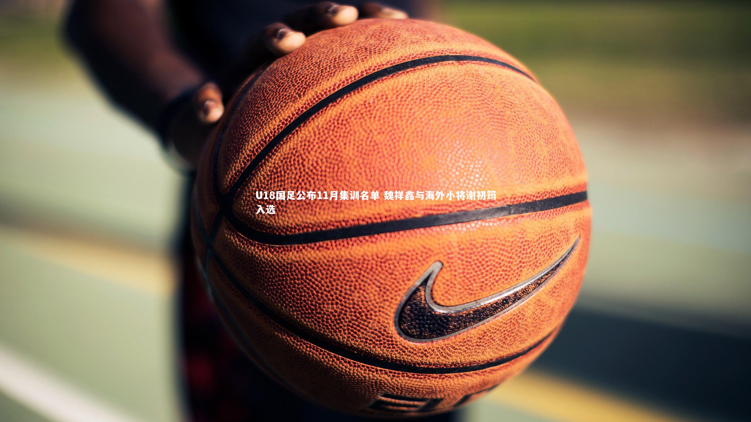 U18国足公布11月集训名单 魏祥鑫与海外小将谢初筠入选