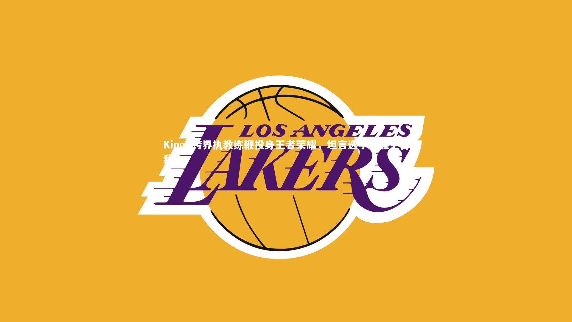 皇冠网官网|KingJ跨界执教练鞭投身王者荣耀，坦言选手生涯更得我心