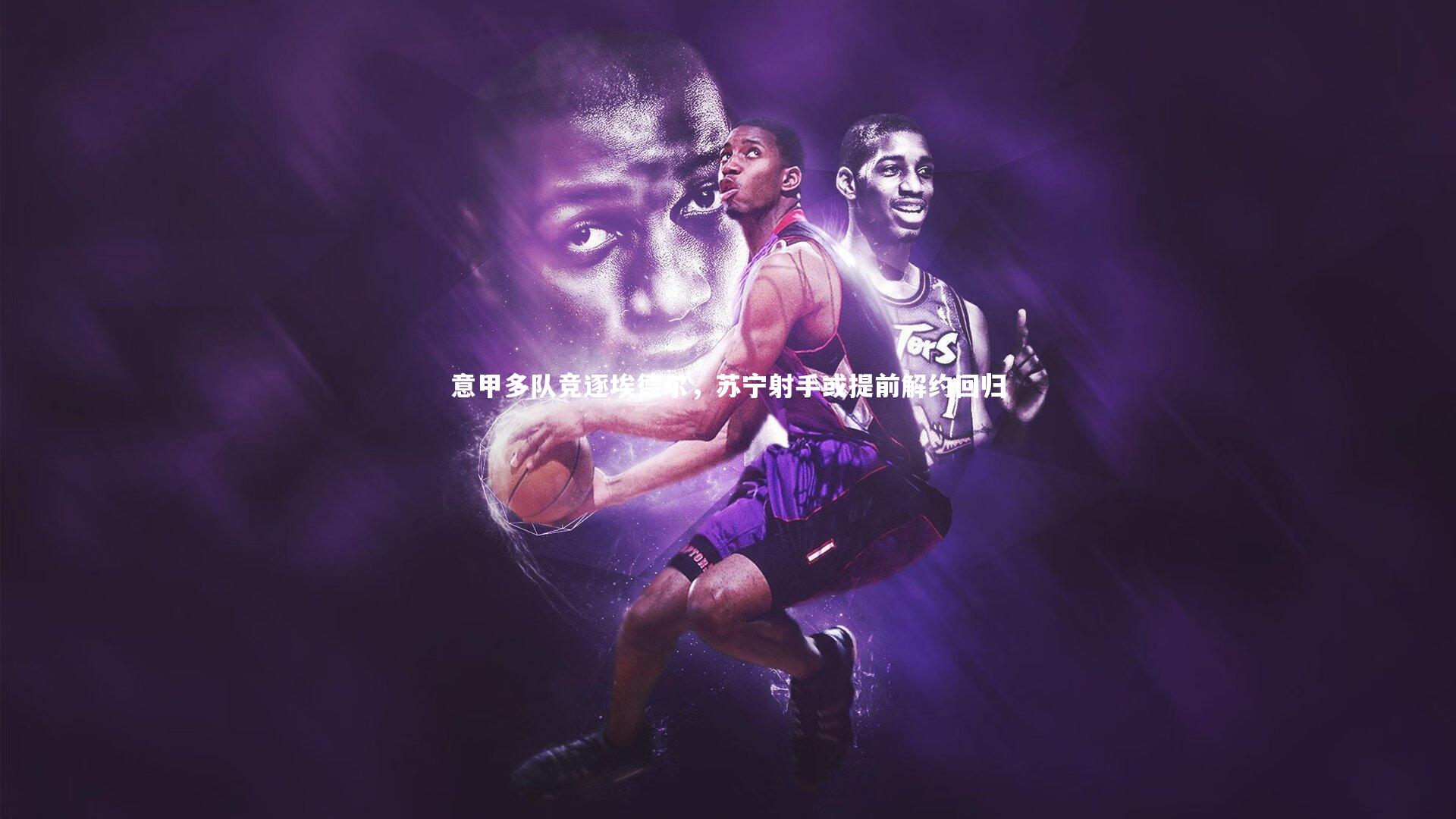 皇冠网官网-意甲多队竞逐埃德尔，苏宁射手或提前解约回归