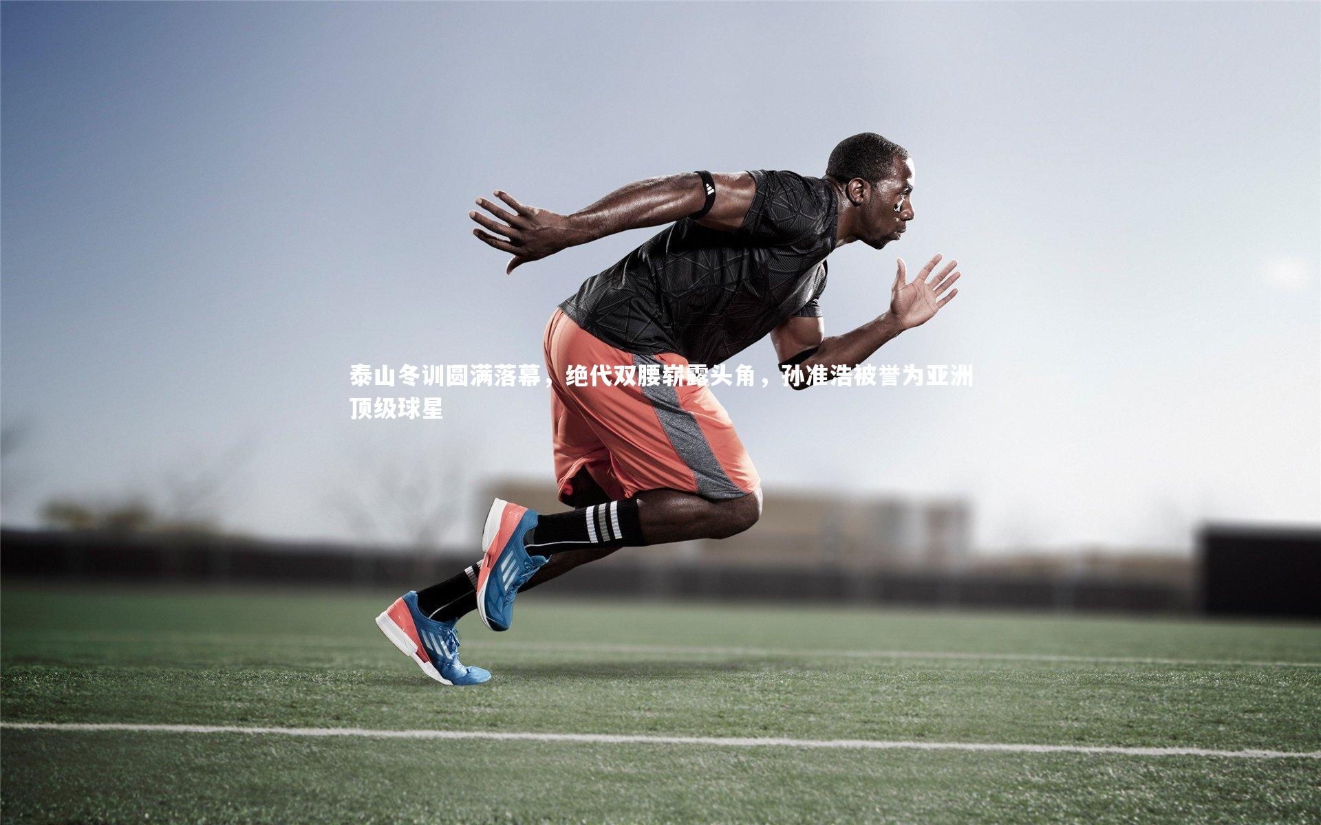 泰山冬训圆满落幕，绝代双腰崭露头角，孙准浩被誉为亚洲顶级球星